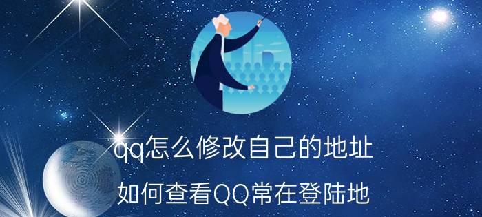 qq怎么修改自己的地址 如何查看QQ常在登陆地？